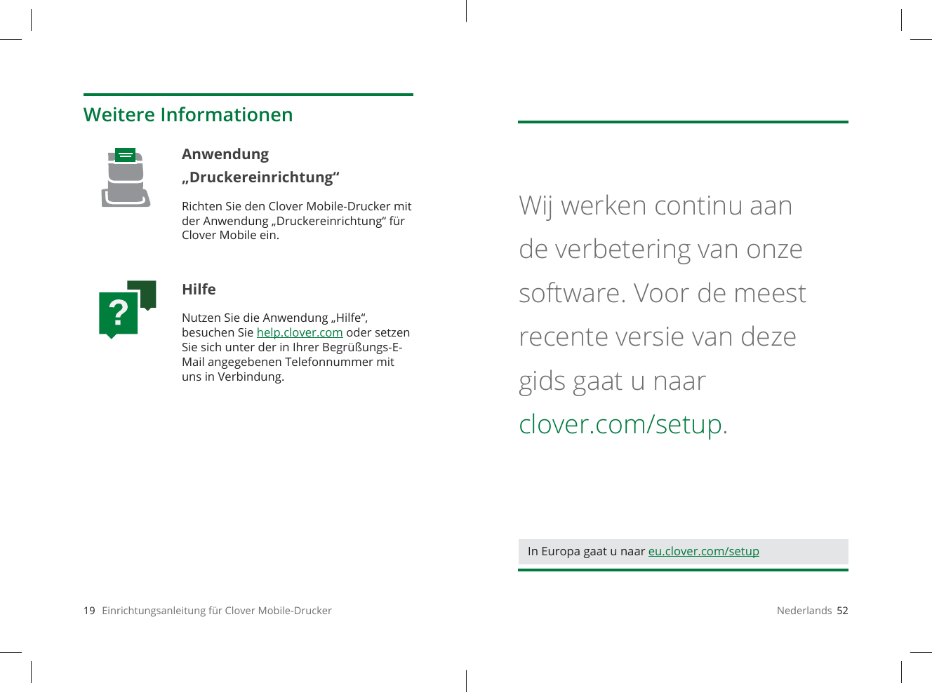 19   Einrichtungsanleitung für Clover Mobile-DruckerWeitere InformationenAnwendung „Druckereinrichtung“Richten Sie den Clover Mobile-Drucker mit der Anwendung „Druckereinrichtung“ für Clover Mobile ein.HilfeNutzen Sie die Anwendung „Hilfe“, besuchen Sie help.clover.com oder setzen Sie sich unter der in Ihrer Begrüßungs-E-Mail angegebenen Telefonnummer mit uns in Verbindung.Nederlands  52Wij werken continu aan de verbetering van onze software. Voor de meest recente versie van deze gids gaat u naar clover.com/setup.In Europa gaat u naar eu.clover.com/setup