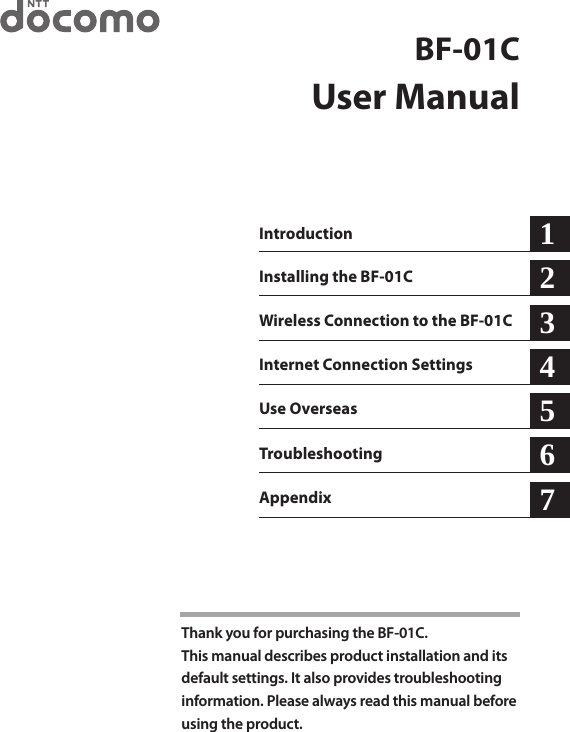 BF-01CUser ManualIntroductionInstalling the BF-01CWireless Connection to the BF-01CInternet Connection SettingsUse Overseas Troubleshooting123456Thank you for purchasing the BF-01C.This manual describes product installation and its  default settings. It also provides troubleshooting information. Please always read this manual before using the product.Appendix 7