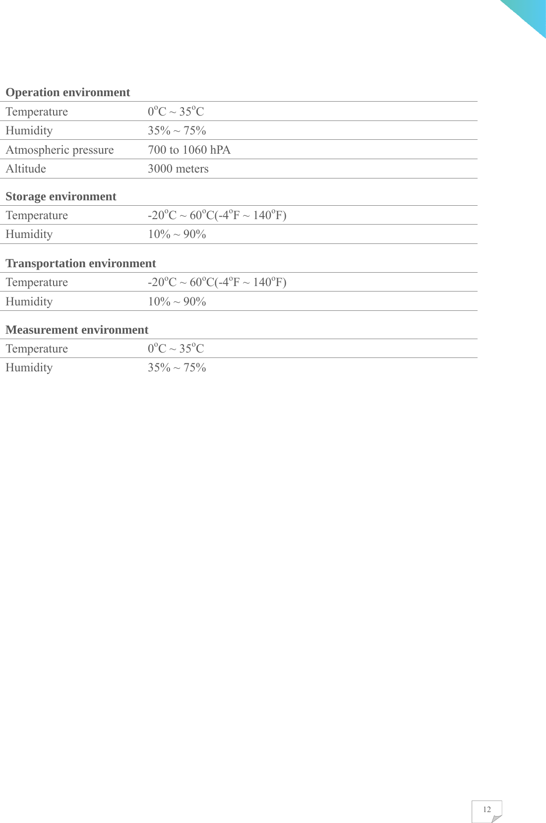    12Operation environment  Temperature 0oC ~ 35oC Humidity  35% ~ 75% Atmospheric pressure  700 to 1060 hPA Altitude 3000 meters Storage environment  Temperature -20oC ~ 60oC(-4oF ~ 140oF) Humidity  10% ~ 90% Transportation environment Temperature -20oC ~ 60oC(-4oF ~ 140oF) Humidity  10% ~ 90% Measurement environment Temperature 0oC ~ 35oC Humidity  35% ~ 75%   