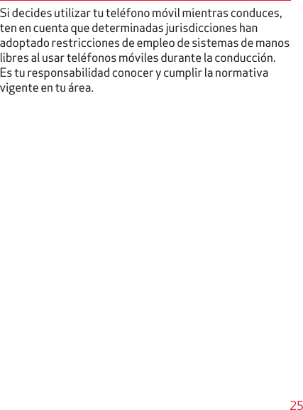 25Si decides utilizar tu teléfono móvil mientras conduces, ten en cuenta que determinadas jurisdicciones han adoptado restricciones de empleo de sistemas de manos libres al usar teléfonos móviles durante la conducción. Es tu responsabilidad conocer y cumplir la normativa vigente en tu área.