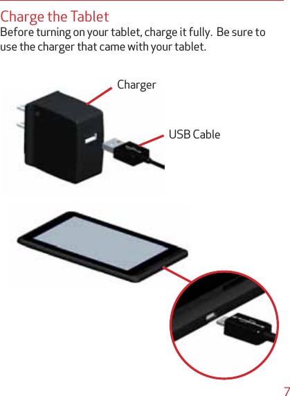 7Charge the TabletBefore turning on your tablet, charge it fully.  Be sure to use the charger that came with your tablet.USB CableCharger