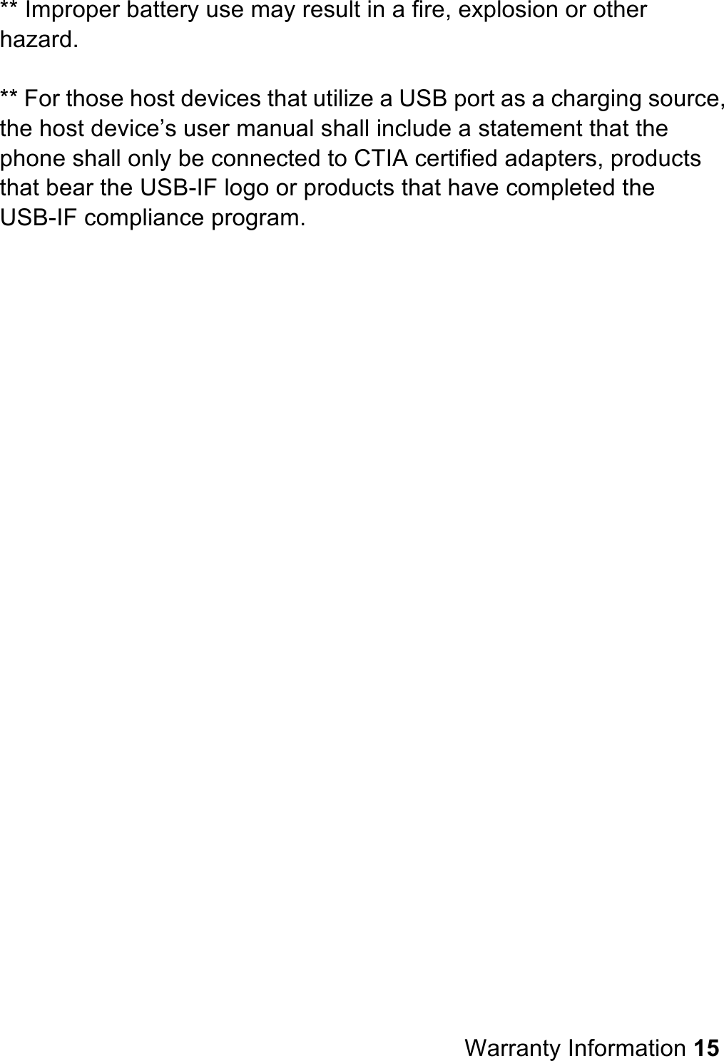 ** Improper battery use may result in a fire, explosion or other hazard.  ** For those host devices that utilize a USB port as a charging source, the host device’s user manual shall include a statement that the phone shall only be connected to CTIA certified adapters, products that bear the USB-IF logo or products that have completed the USB-IF compliance program.                              Warranty Information 15 