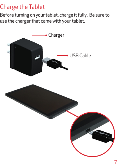 7Charge the TabletBefore turning on your tablet, charge it fully.  Be sure to use the charger that came with your tablet.USB CableCharger