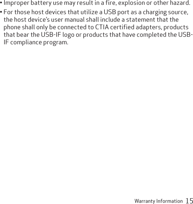 Warranty Information  15Improper battery use may result in a ﬁre, explosion or other hazard.• For those host devices that utilize a USB port as a charging source, • the host device’s user manual shall include a statement that the phone shall only be connected to CTIA certiﬁed adapters, products that bear the USB-IF logo or products that have completed the USB-IF compliance program.