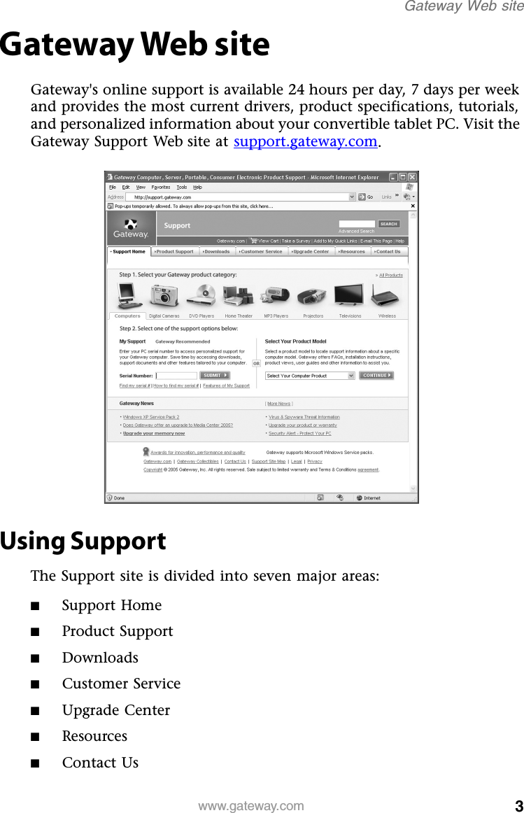 3www.gateway.comGateway Web siteGateway Web siteGateway&apos;s online support is available 24 hours per day, 7 days per week and provides the most current drivers, product specifications, tutorials, and personalized information about your convertible tablet PC. Visit the Gateway Support Web site at support.gateway.com.Using SupportThe Support site is divided into seven major areas:■Support Home■Product Support■Downloads■Customer Service■Upgrade Center■Resources■Contact Us