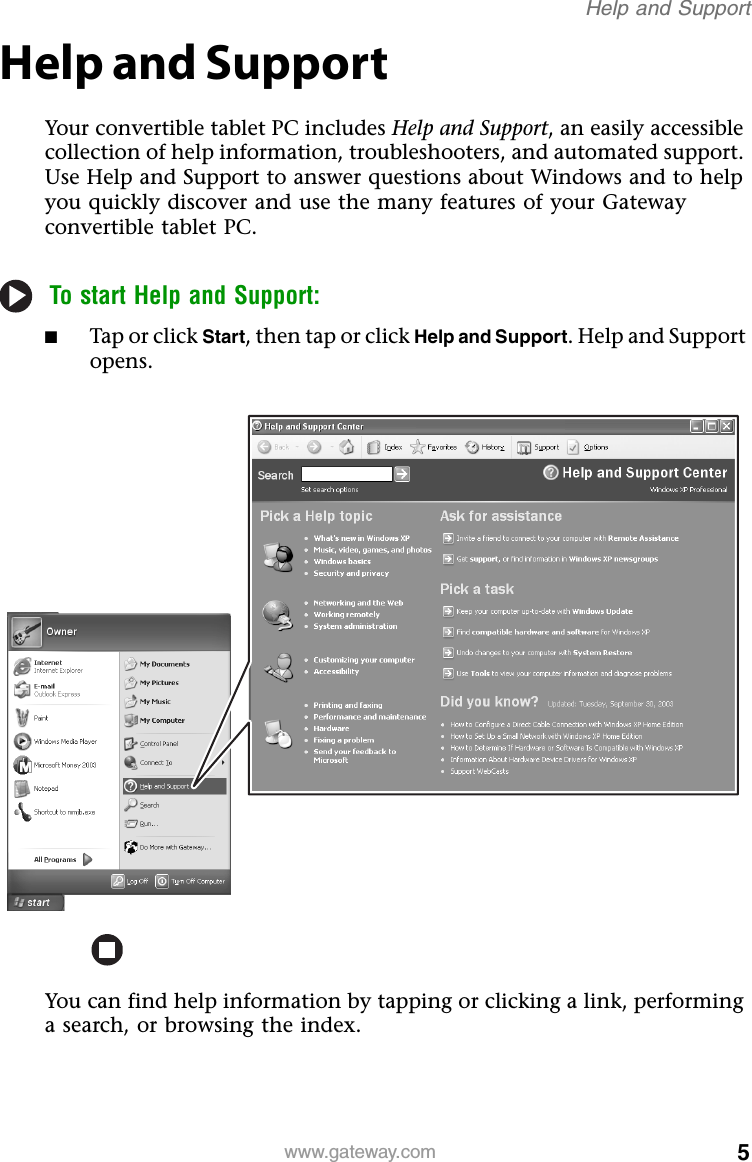 5www.gateway.comHelp and SupportHelp and SupportYour convertible tablet PC includes Help and Support, an easily accessible collection of help information, troubleshooters, and automated support. Use Help and Support to answer questions about Windows and to help you quickly discover and use the many features of your Gateway convertible tablet PC.To start Help and Support:■Tap or click Start, then tap or click Help and Support. Help and Support opens.You can find help information by tapping or clicking a link, performing a search, or browsing the index.