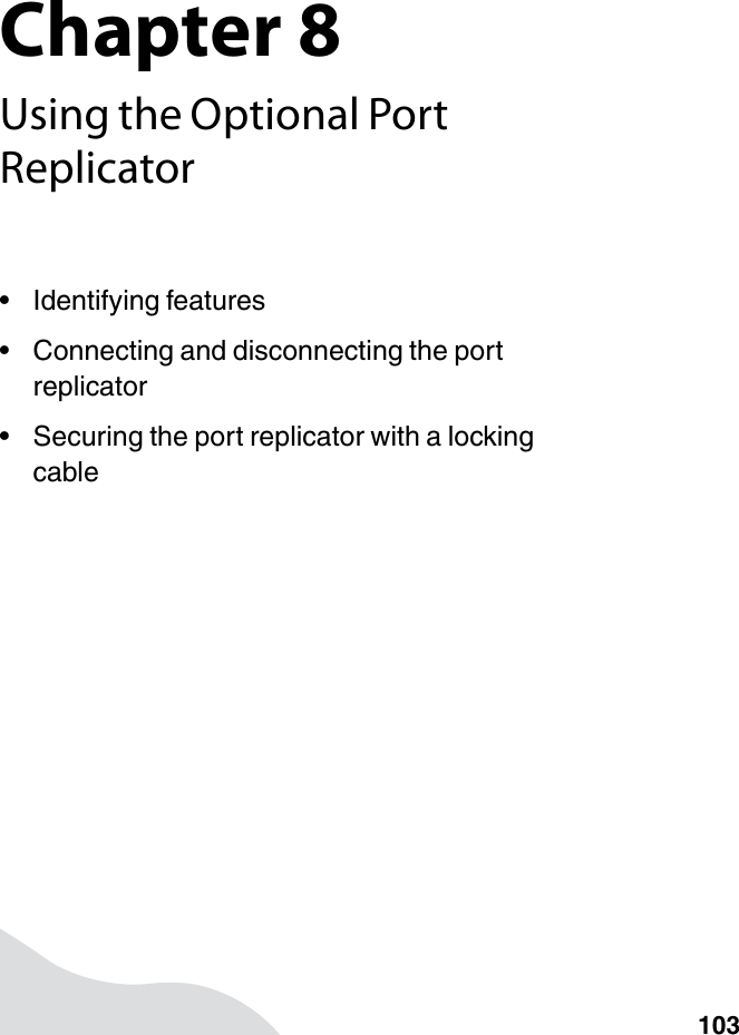 Chapter 8103Using the Optional Port Replicator• Identifying features• Connecting and disconnecting the port replicator• Securing the port replicator with a locking cable