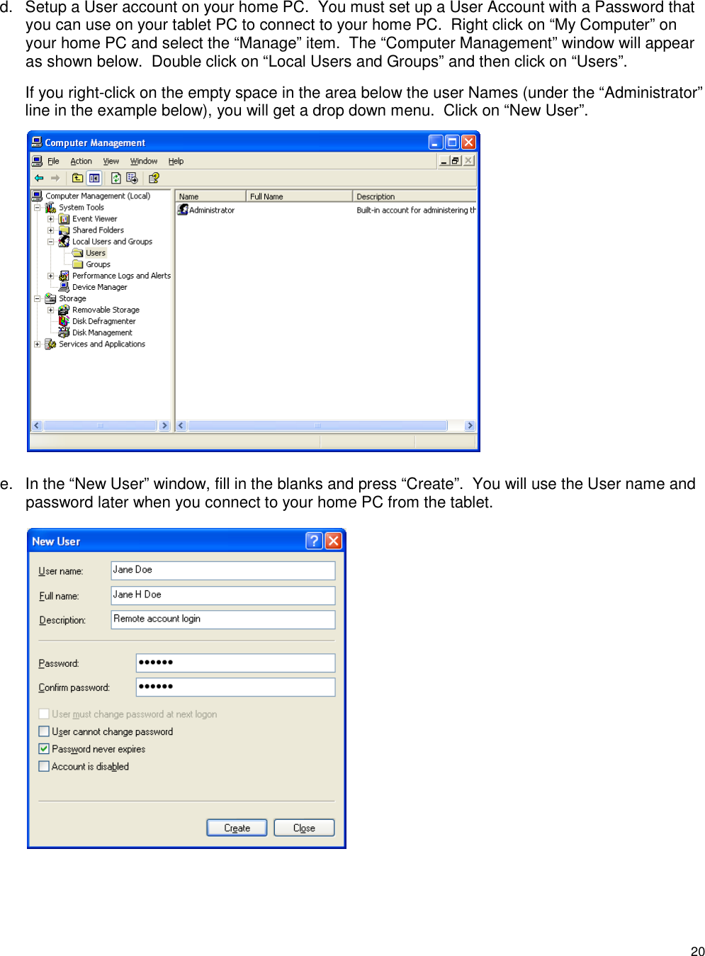 20 d.  Setup a User account on your home PC.  You must set up a User Account with a Password that you can use on your tablet PC to connect to your home PC.  Right click on “My Computer” on your home PC and select the “Manage” item.  The “Computer Management” window will appear as shown below.  Double click on “Local Users and Groups” and then click on “Users”.  If you right-click on the empty space in the area below the user Names (under the “Administrator” line in the example below), you will get a drop down menu.  Click on “New User”.            e.  In the “New User” window, fill in the blanks and press “Create”.  You will use the User name and password later when you connect to your home PC from the tablet.  