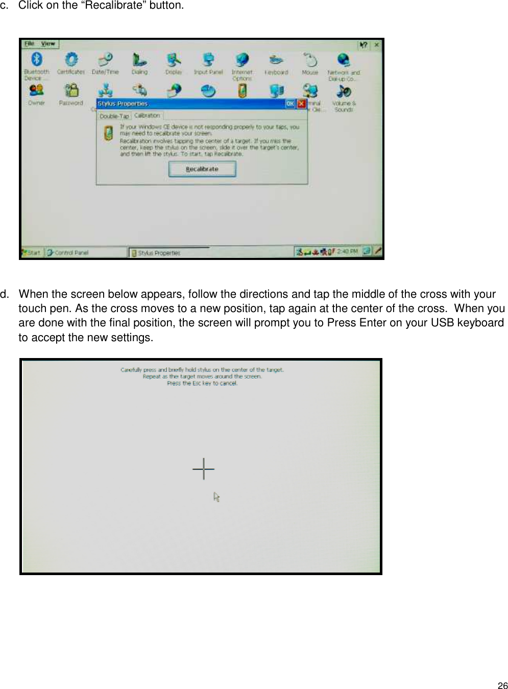 26 c.  Click on the “Recalibrate” button.          d.  When the screen below appears, follow the directions and tap the middle of the cross with your touch pen. As the cross moves to a new position, tap again at the center of the cross.  When you are done with the final position, the screen will prompt you to Press Enter on your USB keyboard to accept the new settings.  