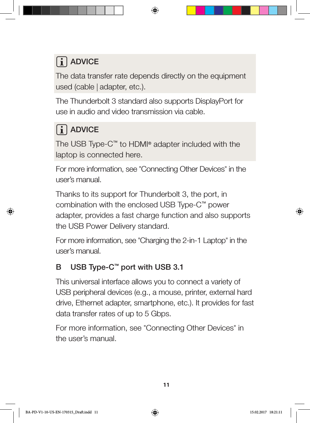 11i   ADVICEThe data transfer rate depends directly on the equipment used (cable | adapter, etc.).The Thunderbolt 3 standard also supports DisplayPort for use in audio and video transmission via cable.i ADVICEThe USB Type-C™ to HDMI® adapter included with the laptop is connected here.For more information, see &quot;Connecting Other Devices&quot; in the user’s manual.Thanks to its support for Thunderbolt 3, the port, in combination with the enclosed USB Type-C™ power adapter, provides a fast charge function and also supports the USB Power Delivery standard.For more information, see &quot;Charging the 2-in-1 Laptop&quot; in the user’s manual.B  USB Type-C™ port with USB 3.1This universal interface allows you to connect a variety of USB peripheral devices (e.g., a mouse, printer, external hard drive, Ethernet adapter, smartphone, etc.). It provides for fast data transfer rates of up to 5 Gbps.For more information, see &quot;Connecting Other Devices&quot; in the user’s manual.BA-PD-V1-10-US-EN-170315_Draft.indd   11 15.02.2017   18:21:11