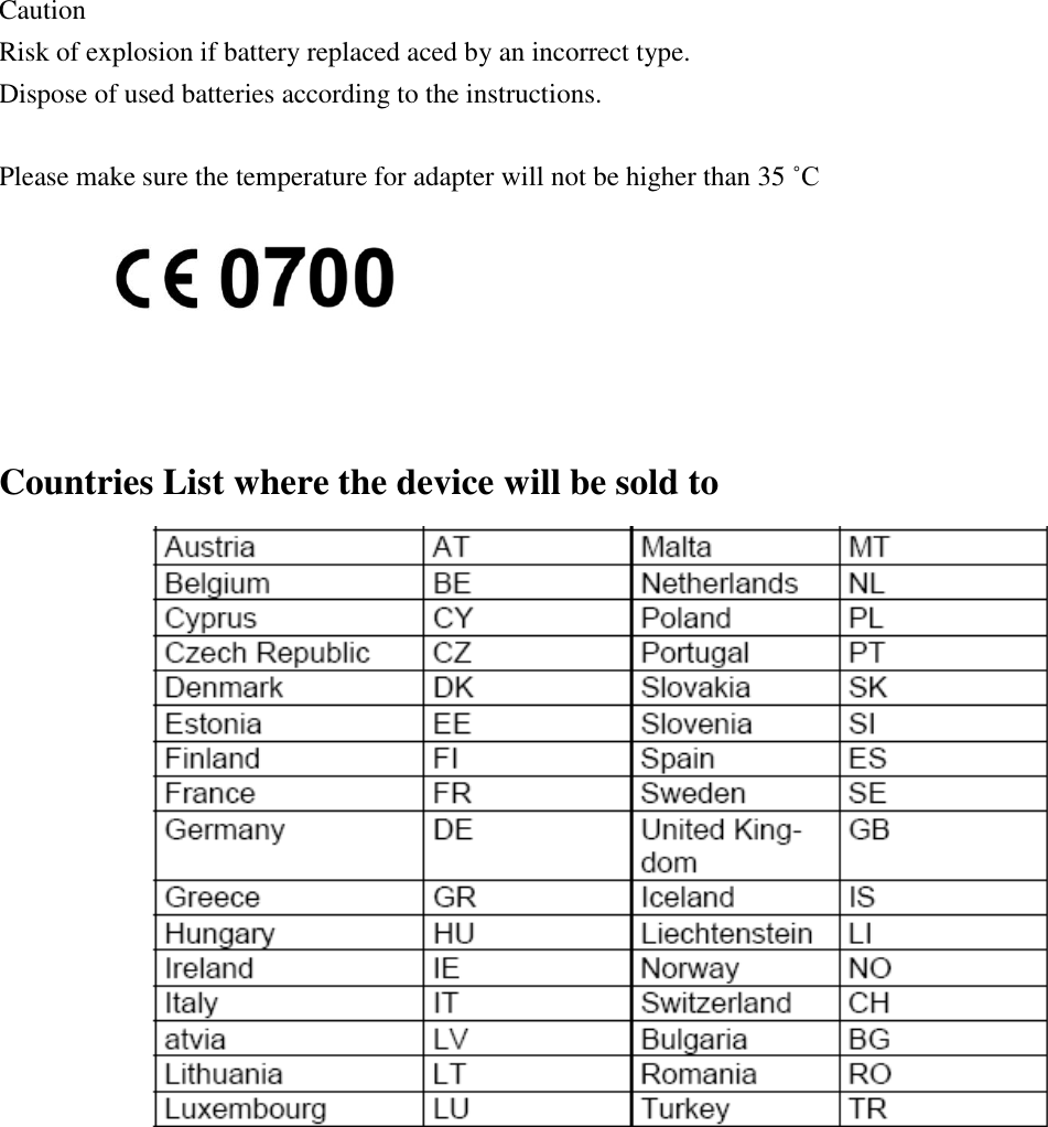  Caution Risk of explosion if battery replaced aced by an incorrect type.   Dispose of used batteries according to the instructions.    Please make sure the temperature for adapter will not be higher than 35 ˚C      Countries List where the device will be sold to  