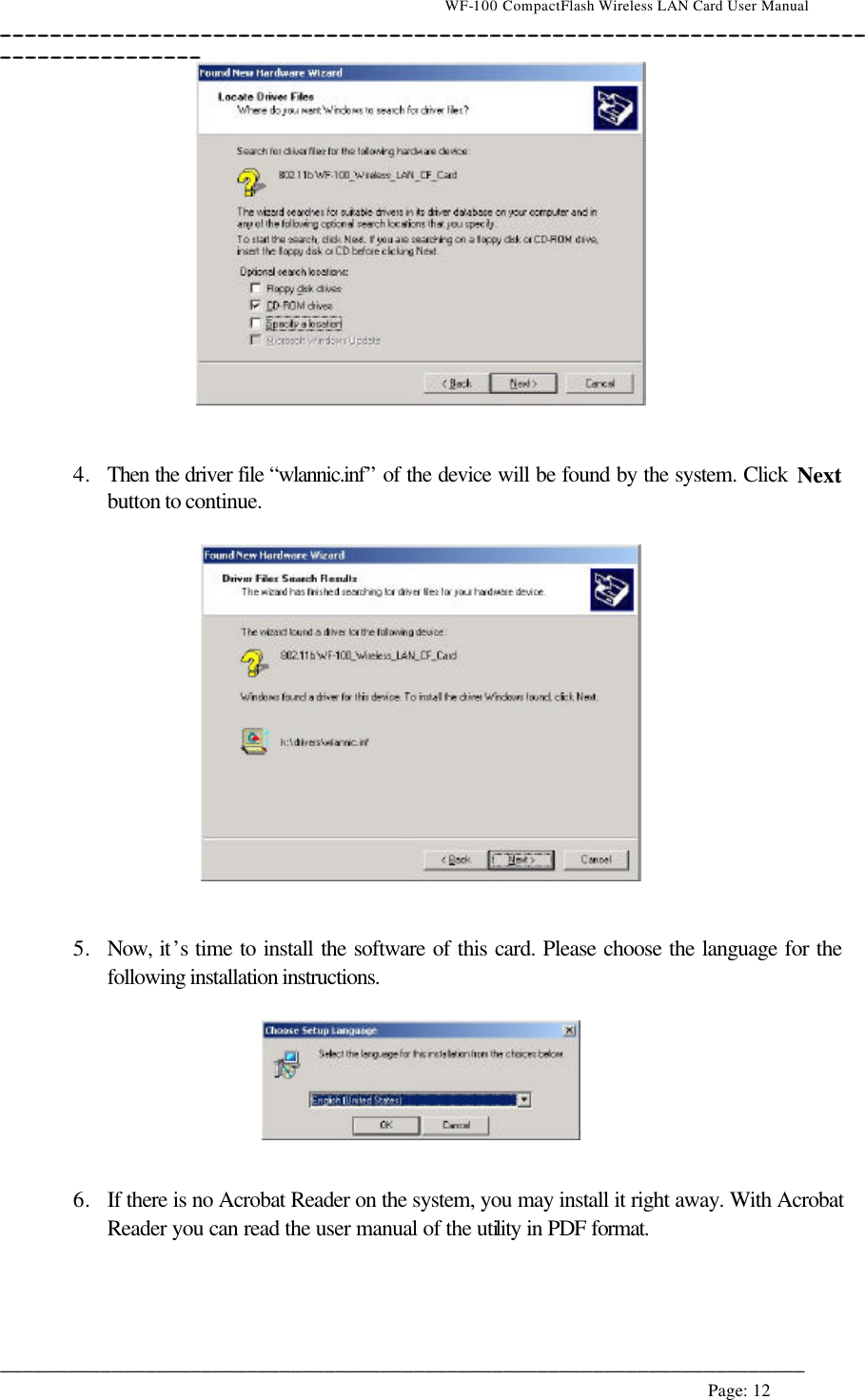                                    WF-100 CompactFlash Wireless LAN Card User Manual __________________________________________________________________________________________________________________________________________________________________________  ________________________________________________________________________  Page: 12      4. Then the driver file “wlannic.inf” of the device will be found by the system. Click Next button to continue.     5. Now, it’s time to install the software of this card. Please choose the language for the following installation instructions.     6. If there is no Acrobat Reader on the system, you may install it right away. With Acrobat Reader you can read the user manual of the utility in PDF format.  