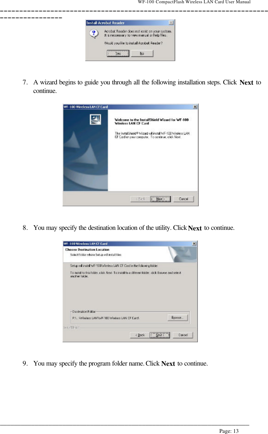                                    WF-100 CompactFlash Wireless LAN Card User Manual __________________________________________________________________________________________________________________________________________________________________________  ________________________________________________________________________  Page: 13      7. A wizard begins to guide you through all the following installation steps. Click Next to continue.     8. You may specify the destination location of the utility. Click Next to continue.     9. You may specify the program folder name. Click Next to continue.  