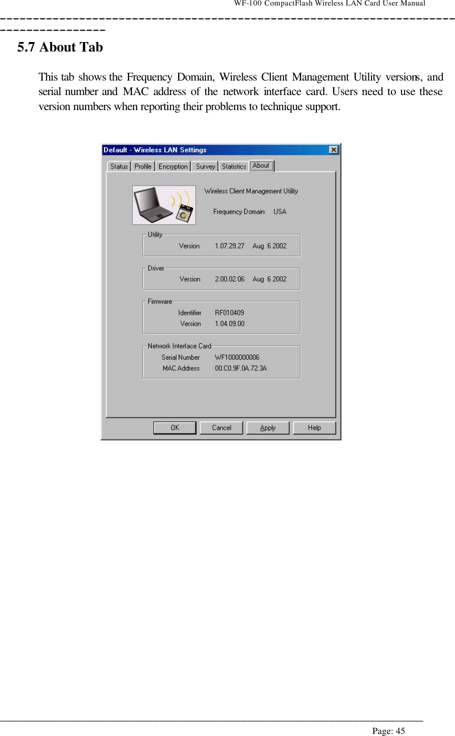                                    WF-100 CompactFlash Wireless LAN Card User Manual __________________________________________________________________________________________________________________________________________________________________________  ________________________________________________________________________  Page: 45   5.7 About Tab   This tab shows the Frequency Domain, Wireless Client Management Utility versions, and serial number and MAC address of the network  interface card. Users need to use these version numbers when reporting their problems to technique support.      