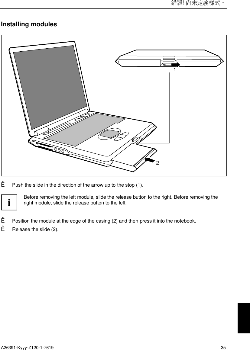 ! A26391-Kyyy-Z120-1-7619 35Installing modules21Ê Push the slide in the direction of the arrow up to the stop (1).iBefore removing the left module, slide the release button to the right. Before removing theright module, slide the release button to the left.Ê Position the module at the edge of the casing (2) and then press it into the notebook.Ê Release the slide (2).