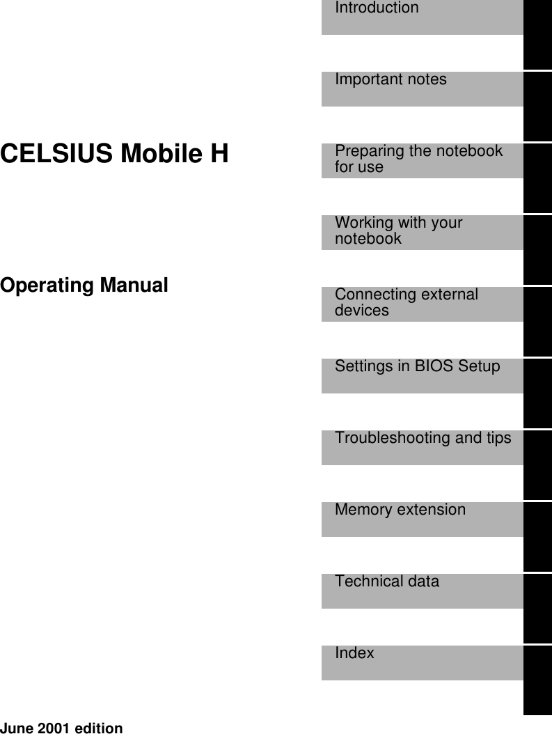    CELSIUS Mobile H Operating Manual  Introduction     Important notes     Preparing the notebookfor use     Working with yournotebook     Connecting externaldevices     Settings in BIOS Setup     Troubleshooting and tips     Memory extension     Technical data     Index      June 2001 edition