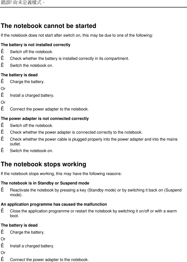  ! The notebook cannot be startedIf the notebook does not start after switch on, this may be due to one of the following:The battery is not installed correctlyÊ Switch off the notebook.Ê Check whether the battery is installed correctly in its compartment.Ê Switch the notebook on.The battery is deadÊ Charge the battery. OrÊ Install a charged battery. OrÊ Connect the power adapter to the notebook. The power adapter is not connected correctlyÊ Switch off the notebook.Ê Check whether the power adapter is connected correctly to the notebook.Ê Check whether the power cable is plugged properly into the power adapter and into the mainsoutlet.Ê Switch the notebook on.The notebook stops workingIf the notebook stops working, this may have the following reasons:The notebook is in Standby or Suspend modeÊ Reactivate the notebook by pressing a key (Standby mode) or by switching it back on (Suspendmode). An application programme has caused the malfunctionÊ Close the application programme or restart the notebook by switching it on/off or with a warmboot. The battery is deadÊ Charge the battery. OrÊ Install a charged battery.OrÊ Connect the power adapter to the notebook.