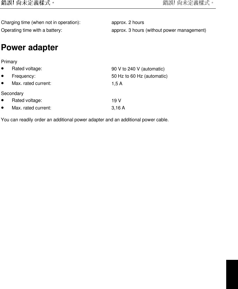  !  ! Charging time (when not in operation): approx. 2 hoursOperating time with a battery: approx. 3 hours (without power management)Power adapterPrimary•Rated voltage: 90 V to 240 V (automatic)•Frequency: 50 Hz to 60 Hz (automatic)•Max. rated current: 1,5 ASecondary•Rated voltage: 19 V•Max. rated current: 3,16 AYou can readily order an additional power adapter and an additional power cable.