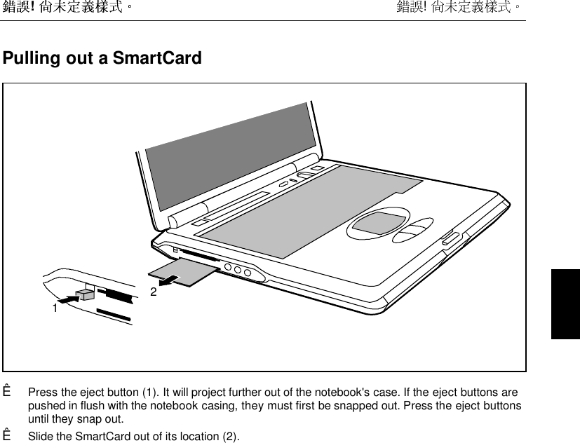  !  !  Pulling out a SmartCard12Ê  Press the eject button (1). It will project further out of the notebook&apos;s case. If the eject buttons arepushed in flush with the notebook casing, they must first be snapped out. Press the eject buttonsuntil they snap out.Ê  Slide the SmartCard out of its location (2).