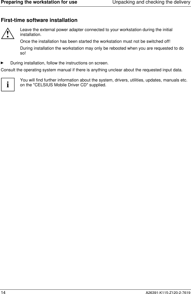 Preparing the workstation for use Unpacking and checking the delivery14 A26391-K115-Z120-2-7619First-time software installation!Leave the external power adapter connected to your workstation during the initialinstallation.Once the installation has been started the workstation must not be switched off!During installation the workstation may only be rebooted when you are requested to doso!Ê During installation, follow the instructions on screen.Consult the operating system manual if there is anything unclear about the requested input data.iYou will find further information about the system, drivers, utilities, updates, manuals etc.on the &quot;CELSIUS Mobile Driver CD&quot; supplied.