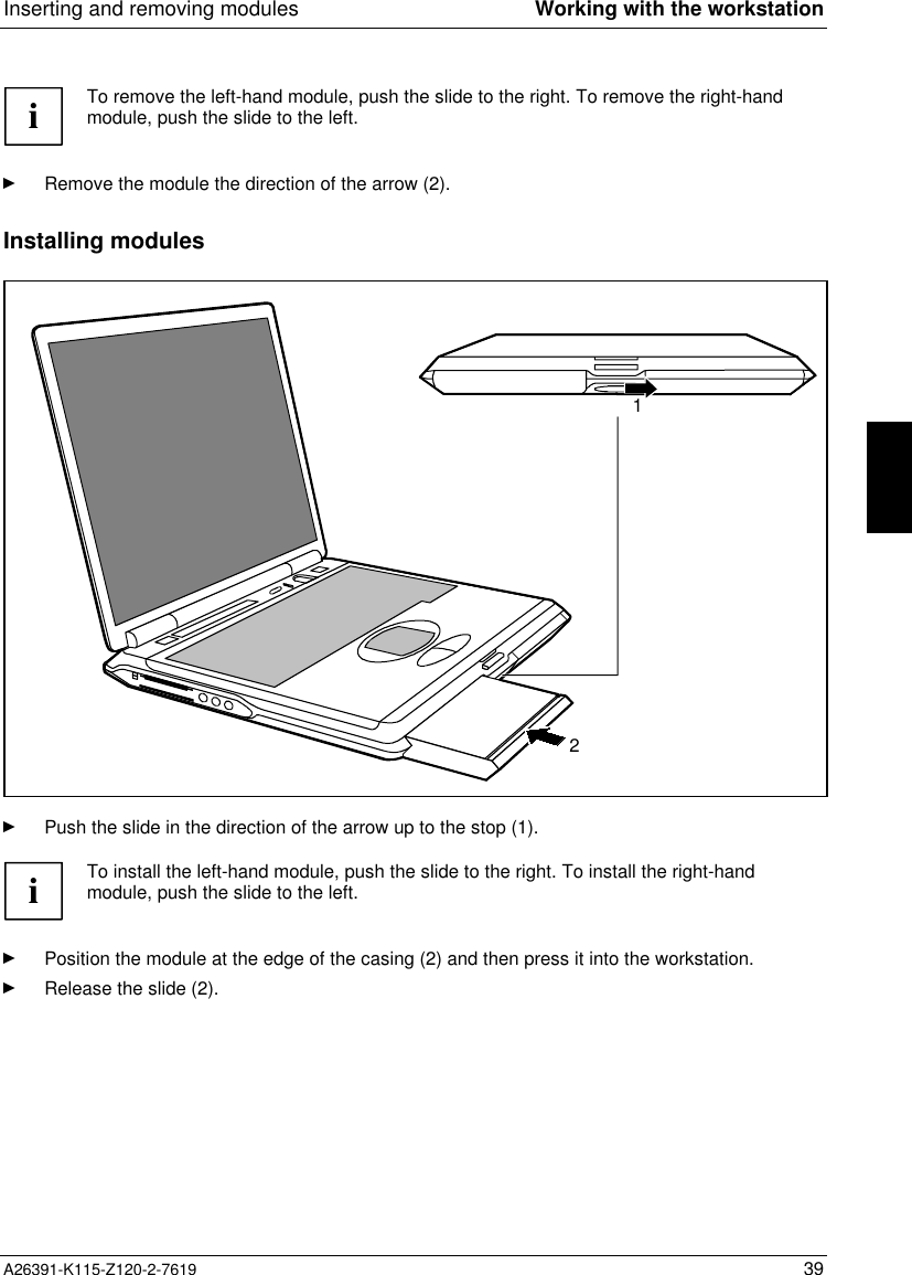  Inserting and removing modules Working with the workstationA26391-K115-Z120-2-7619 39iTo remove the left-hand module, push the slide to the right. To remove the right-handmodule, push the slide to the left.Ê Remove the module the direction of the arrow (2).Installing modules21Ê Push the slide in the direction of the arrow up to the stop (1).iTo install the left-hand module, push the slide to the right. To install the right-handmodule, push the slide to the left.Ê Position the module at the edge of the casing (2) and then press it into the workstation.Ê Release the slide (2).