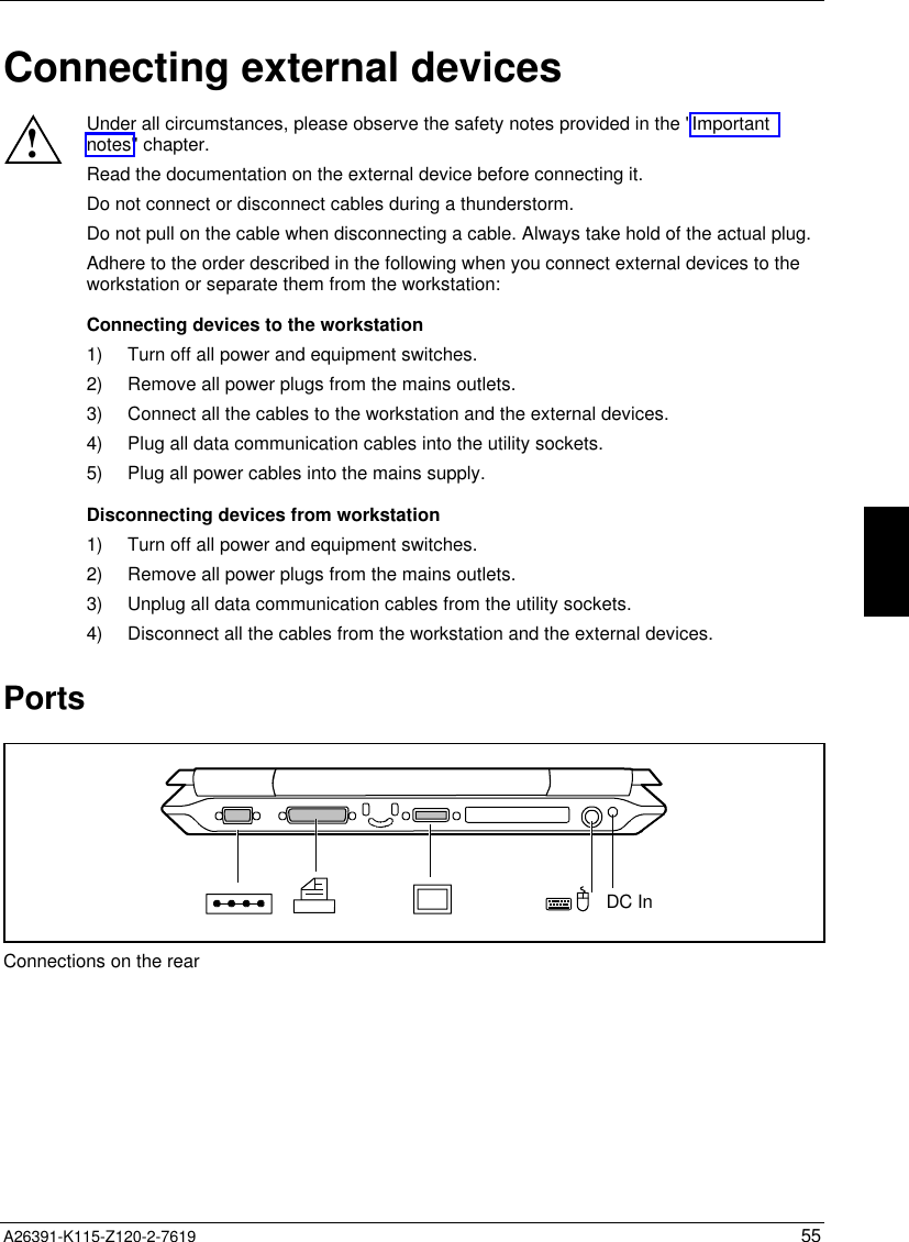  A26391-K115-Z120-2-7619 55Connecting external devices!Under all circumstances, please observe the safety notes provided in the &quot;Importantnotes&quot; chapter.Read the documentation on the external device before connecting it.Do not connect or disconnect cables during a thunderstorm.Do not pull on the cable when disconnecting a cable. Always take hold of the actual plug.Adhere to the order described in the following when you connect external devices to theworkstation or separate them from the workstation:Connecting devices to the workstation1) Turn off all power and equipment switches.2) Remove all power plugs from the mains outlets.3) Connect all the cables to the workstation and the external devices.4) Plug all data communication cables into the utility sockets.5) Plug all power cables into the mains supply.Disconnecting devices from workstation1) Turn off all power and equipment switches.2) Remove all power plugs from the mains outlets.3) Unplug all data communication cables from the utility sockets.4) Disconnect all the cables from the workstation and the external devices.PortsDC InConnections on the rear