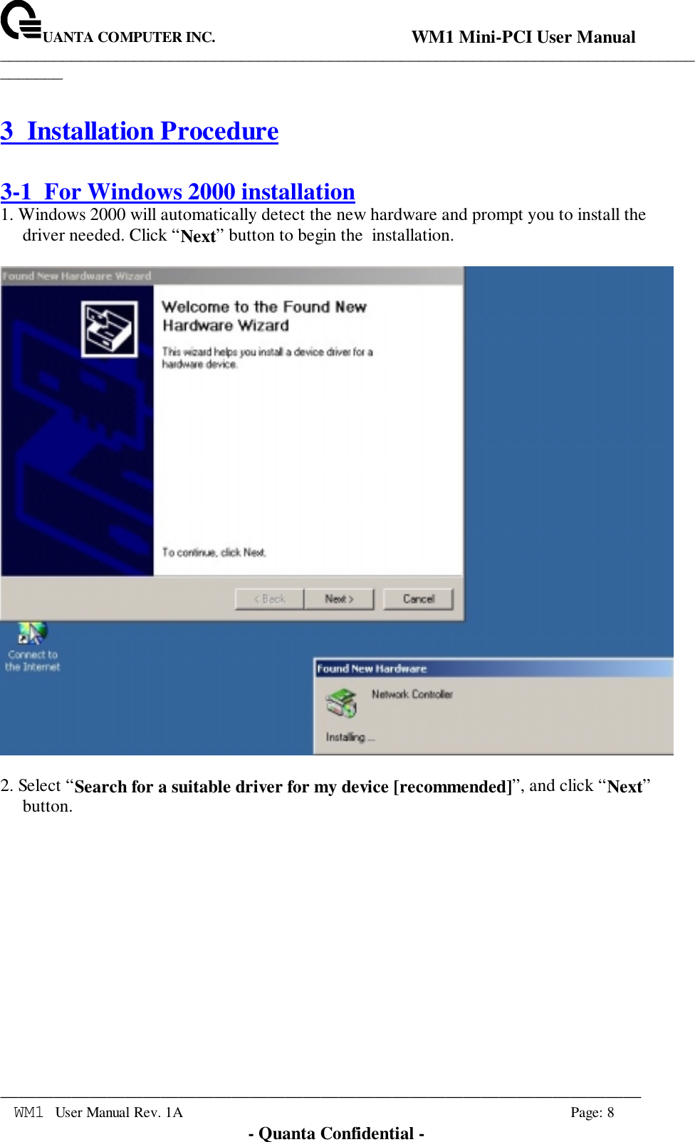 UANTA COMPUTER INC.                                WM1 Mini-PCI User Manual_____________________________________________________________________________________________________________________________________________________________WM1 User Manual Rev. 1A Page: 8- Quanta Confidential -3 Installation Procedure3-1  For Windows 2000 installation1. Windows 2000 will automatically detect the new hardware and prompt you to install thedriver needed. Click “Next” button to begin the  installation.2. Select “Search for a suitable driver for my device [recommended]”, and click “Next”button.