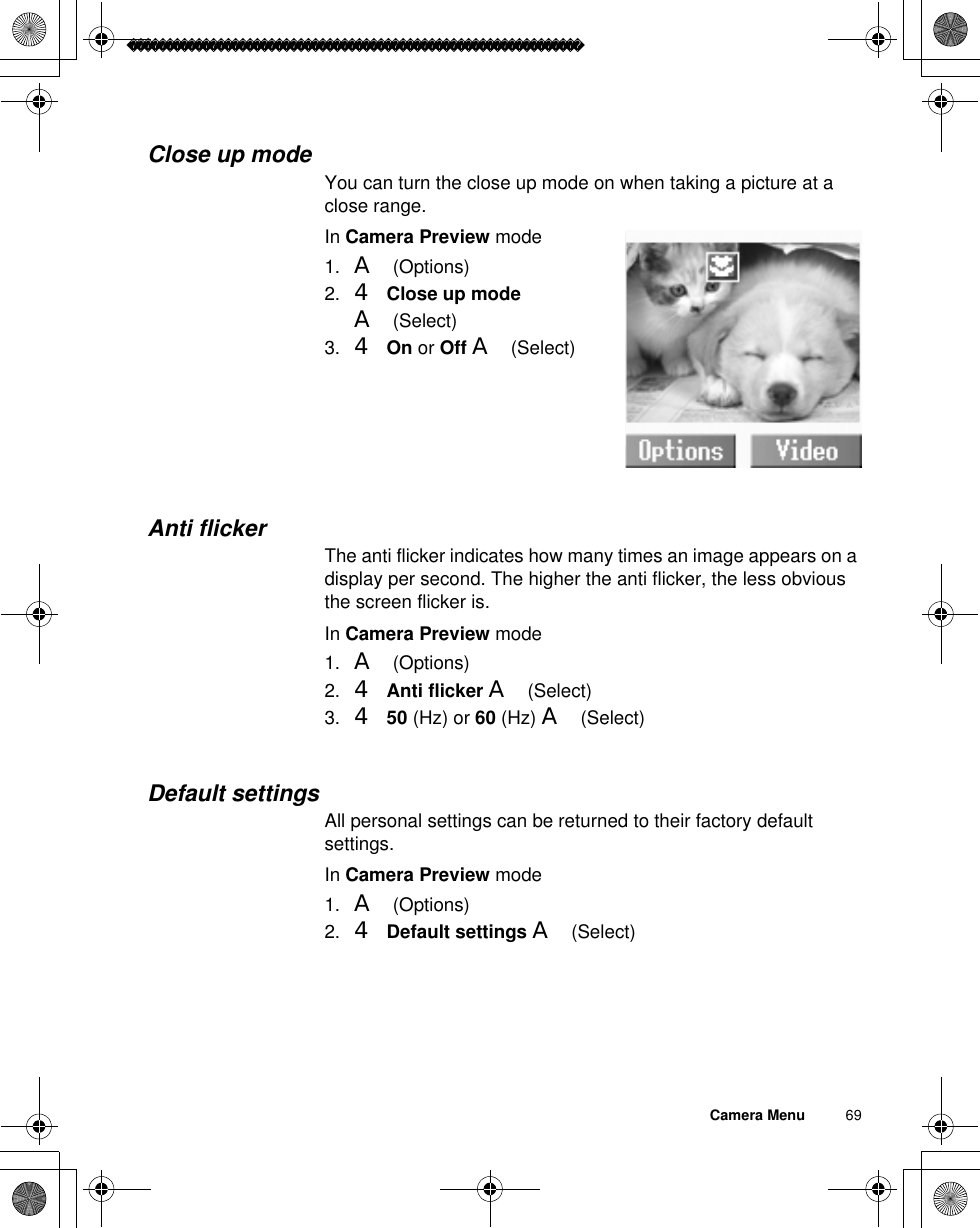 Camera Menu          69Close up modeYou can turn the close up mode on when taking a picture at a close range.In Camera Preview mode1. A(Options)2. 4Close up mode A(Select)3. 4On or Off A(Select)Anti flickerThe anti flicker indicates how many times an image appears on a display per second. The higher the anti flicker, the less obvious the screen flicker is.In Camera Preview mode1. A(Options)2. 4Anti flicker A(Select)3. 450 (Hz) or 60 (Hz) A(Select)Default settingsAll personal settings can be returned to their factory default settings.In Camera Preview mode1. A(Options)2. 4Default settings A(Select)