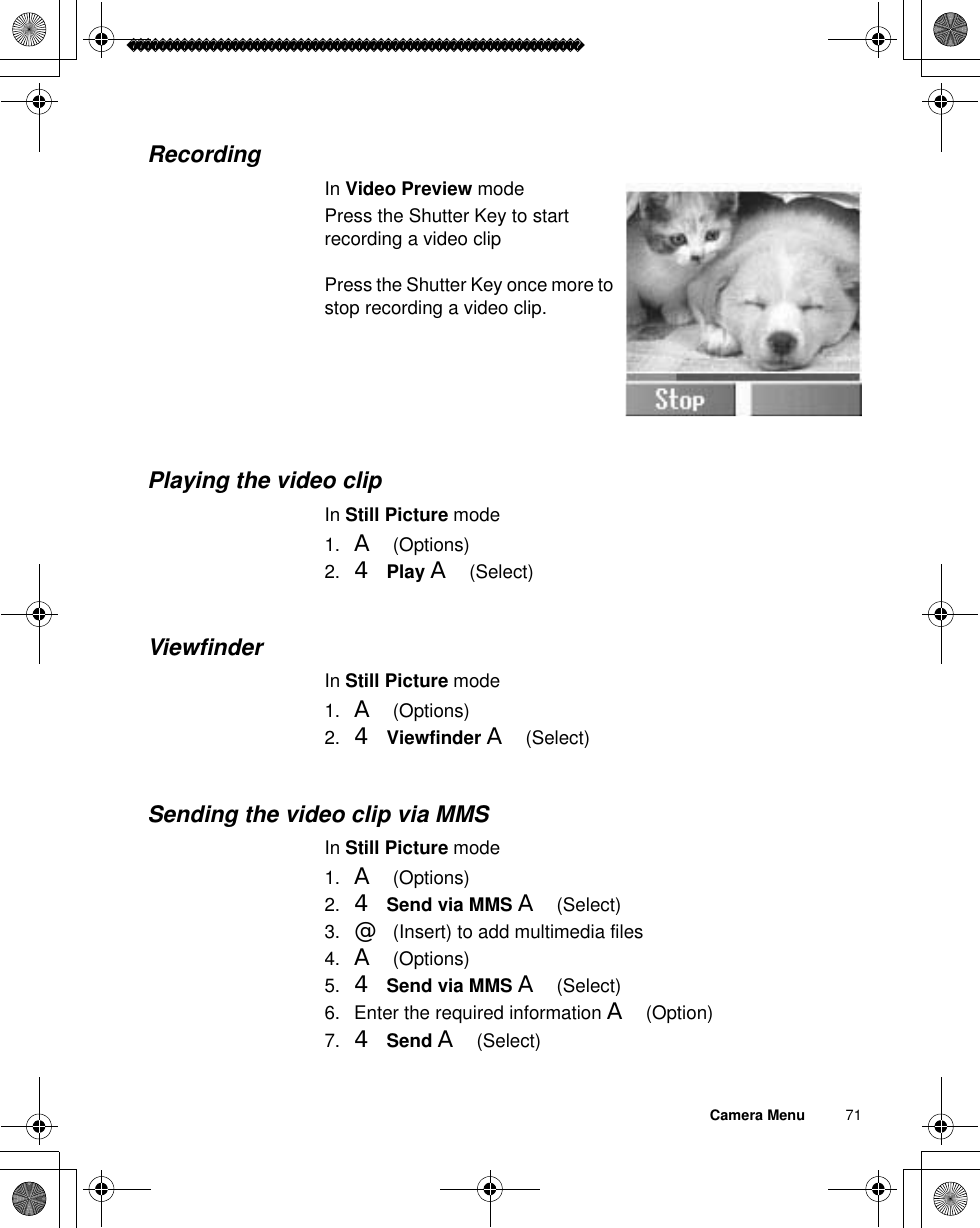 Camera Menu          71RecordingIn Video Preview modePress the Shutter Key to start recording a video clipPress the Shutter Key once more to stop recording a video clip.Playing the video clipIn Still Picture mode1. A(Options)2. 4Play A(Select)ViewfinderIn Still Picture mode1. A(Options)2. 4Viewfinder A(Select)Sending the video clip via MMSIn Still Picture mode1. A(Options)2. 4Send via MMS A(Select)3. @(Insert) to add multimedia files4. A(Options)5. 4Send via MMS A(Select)6. Enter the required information A(Option)7. 4Send A(Select)