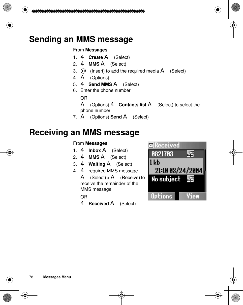 78          Messages MenuSending an MMS messageFrom Messages1. 4Create A(Select)2. 4MMS A(Select)3. @(Insert) to add the required media A(Select)4. A(Options)5. 4Send MMS A(Select)6. Enter the phone numberORA(Options) 4Contacts list A(Select) to select the phone number7. A(Options) Send A(Select)Receiving an MMS messageFrom Messages1. 4Inbox A(Select)2. 4MMS A(Select)3. 4Waiting A(Select)4. 4 required MMS messageA(Select) &gt; A(Receive) to receive the remainder of the MMS messageOR4Received A(Select)