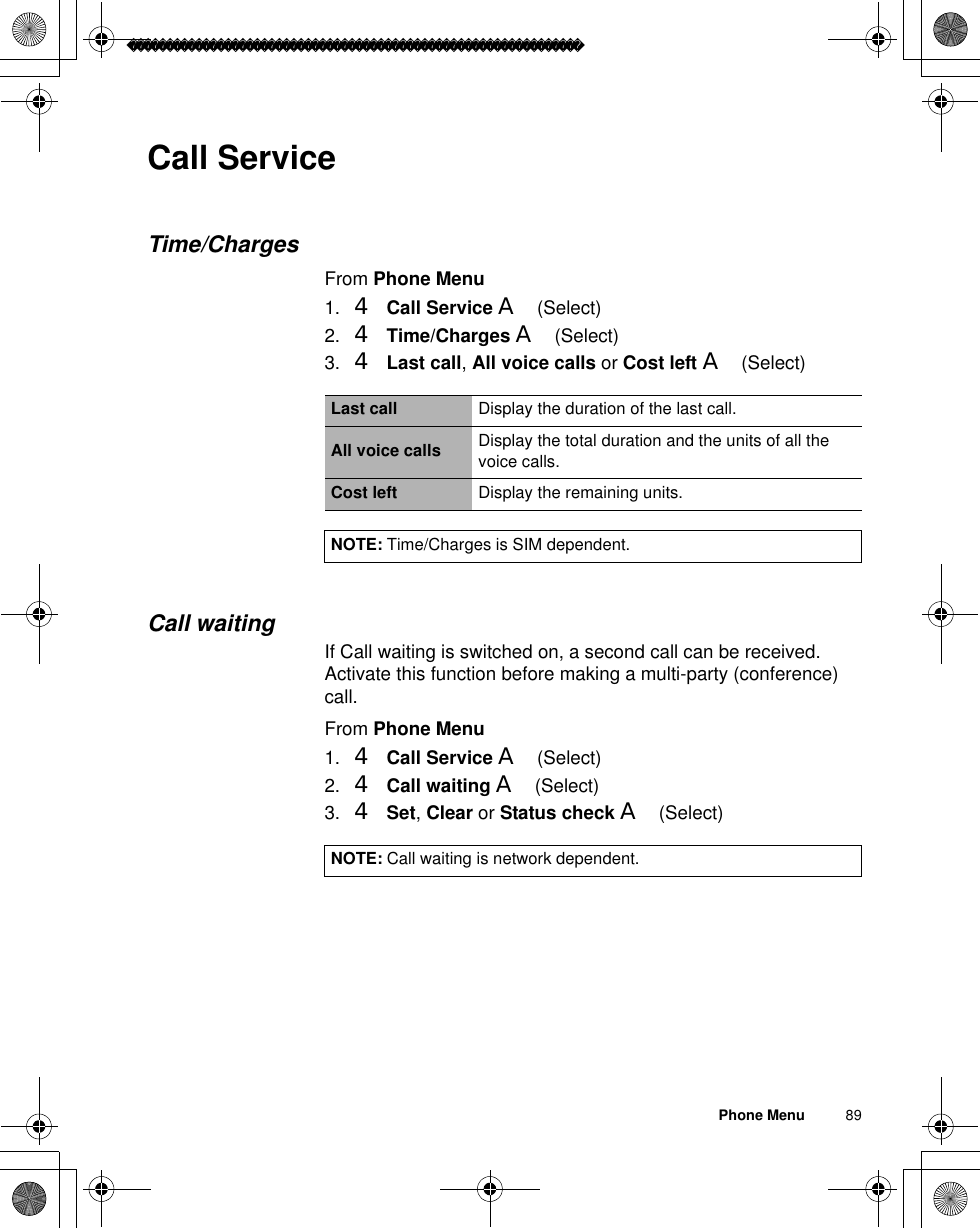 Phone Menu          89Call ServiceTime/ChargesFrom Phone Menu1. 4Call Service A(Select)2. 4Time/Charges A(Select)3. 4Last call,All voice calls or Cost left A(Select)Call waitingIf Call waiting is switched on, a second call can be received.Activate this function before making a multi-party (conference) call.From Phone Menu1. 4Call Service A(Select)2. 4Call waiting A(Select)3. 4Set,Clear or Status check A(Select)Last call Display the duration of the last call.All voice calls Display the total duration and the units of all the voice calls.Cost left Display the remaining units.NOTE: Time/Charges is SIM dependent.NOTE: Call waiting is network dependent.