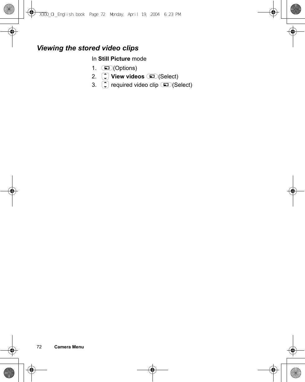 72          Camera MenuViewing the stored video clipsIn Still Picture mode1. A(Options)2. 4 View videos A(Select)3. 4 required video clip A(Select)X300_OI_English.book  Page 72  Monday, April 19, 2004  6:23 PM