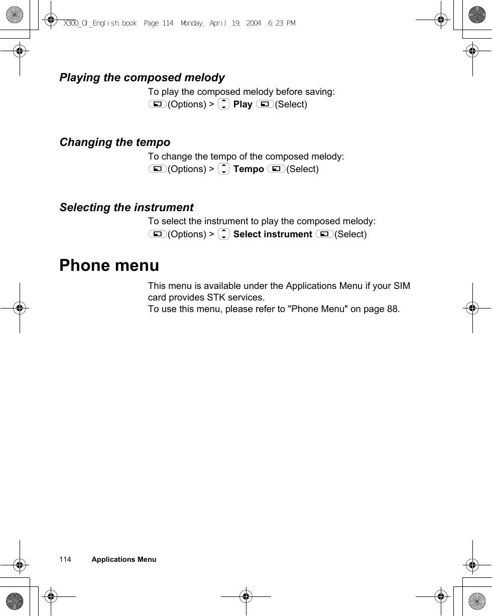 114          Applications MenuPlaying the composed melodyTo play the composed melody before saving:A(Options) &gt; 4 Play A(Select)Changing the tempoTo change the tempo of the composed melody:A(Options) &gt; 4 Tempo A(Select)Selecting the instrumentTo select the instrument to play the composed melody:A(Options) &gt; 4 Select instrument A(Select)Phone menuThis menu is available under the Applications Menu if your SIM card provides STK services.To use this menu, please refer to &quot;Phone Menu&quot; on page 88.X300_OI_English.book  Page 114  Monday, April 19, 2004  6:23 PM
