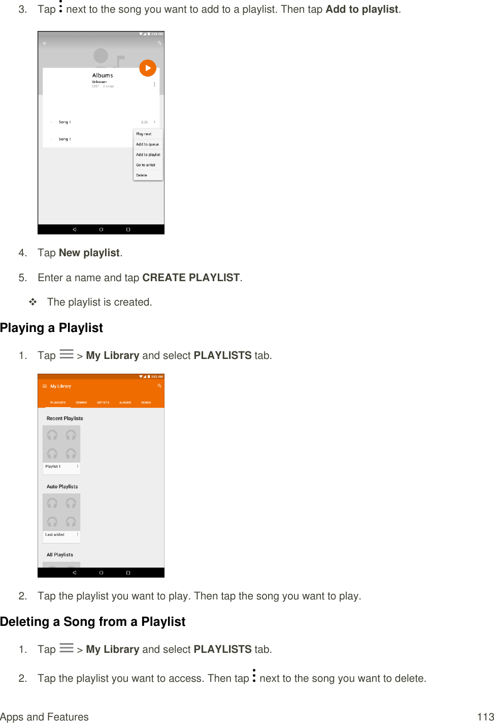Apps and Features  113 3.  Tap   next to the song you want to add to a playlist. Then tap Add to playlist.   4.  Tap New playlist.  5.  Enter a name and tap CREATE PLAYLIST.    The playlist is created. Playing a Playlist 1.  Tap   &gt; My Library and select PLAYLISTS tab.  2.  Tap the playlist you want to play. Then tap the song you want to play. Deleting a Song from a Playlist 1.  Tap   &gt; My Library and select PLAYLISTS tab. 2.  Tap the playlist you want to access. Then tap   next to the song you want to delete. 