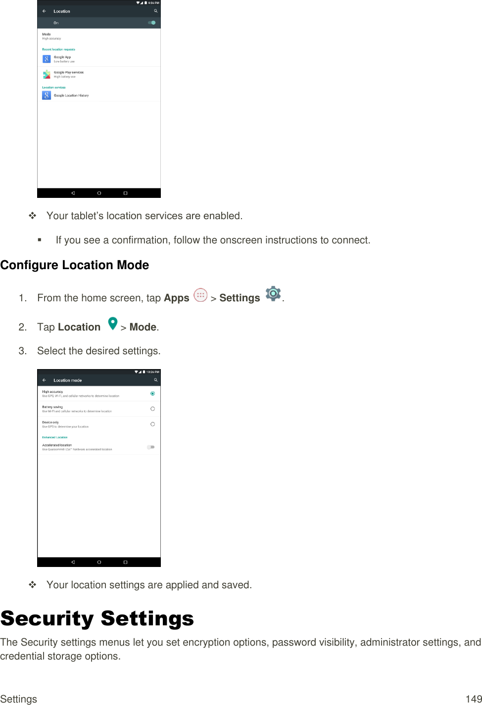 Settings  149    Your tablet’s location services are enabled.   If you see a confirmation, follow the onscreen instructions to connect. Configure Location Mode 1.  From the home screen, tap Apps   &gt; Settings  .  2.  Tap Location &gt; Mode. 3.  Select the desired settings.     Your location settings are applied and saved. Security Settings The Security settings menus let you set encryption options, password visibility, administrator settings, and credential storage options. 