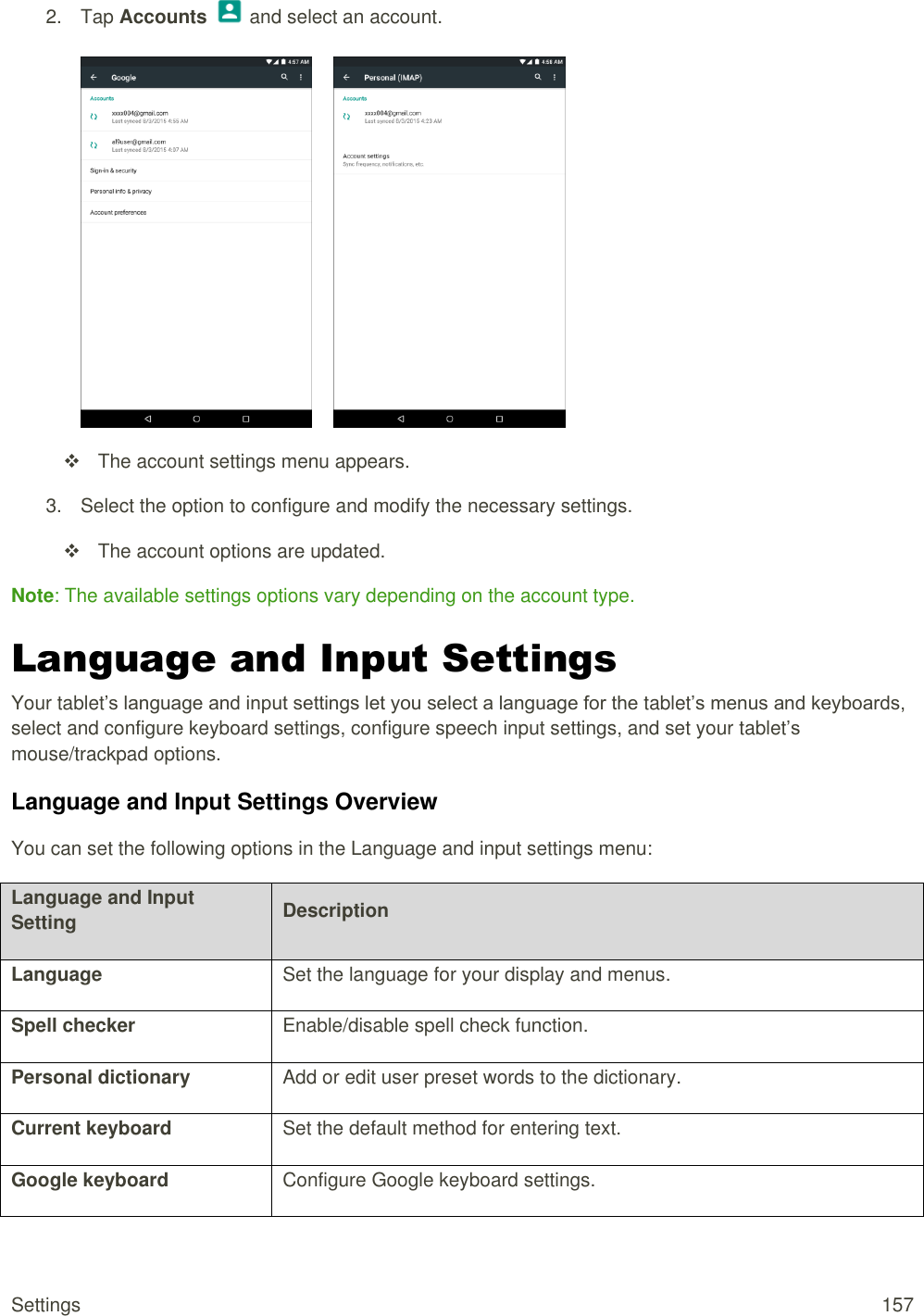 Settings  157 2.  Tap Accounts   and select an account.           The account settings menu appears. 3.  Select the option to configure and modify the necessary settings.   The account options are updated. Note: The available settings options vary depending on the account type. Language and Input Settings Your tablet’s language and input settings let you select a language for the tablet’s menus and keyboards, select and configure keyboard settings, configure speech input settings, and set your tablet’s mouse/trackpad options. Language and Input Settings Overview You can set the following options in the Language and input settings menu:  Language and Input Setting Description Language Set the language for your display and menus. Spell checker Enable/disable spell check function. Personal dictionary Add or edit user preset words to the dictionary. Current keyboard Set the default method for entering text. Google keyboard Configure Google keyboard settings. 