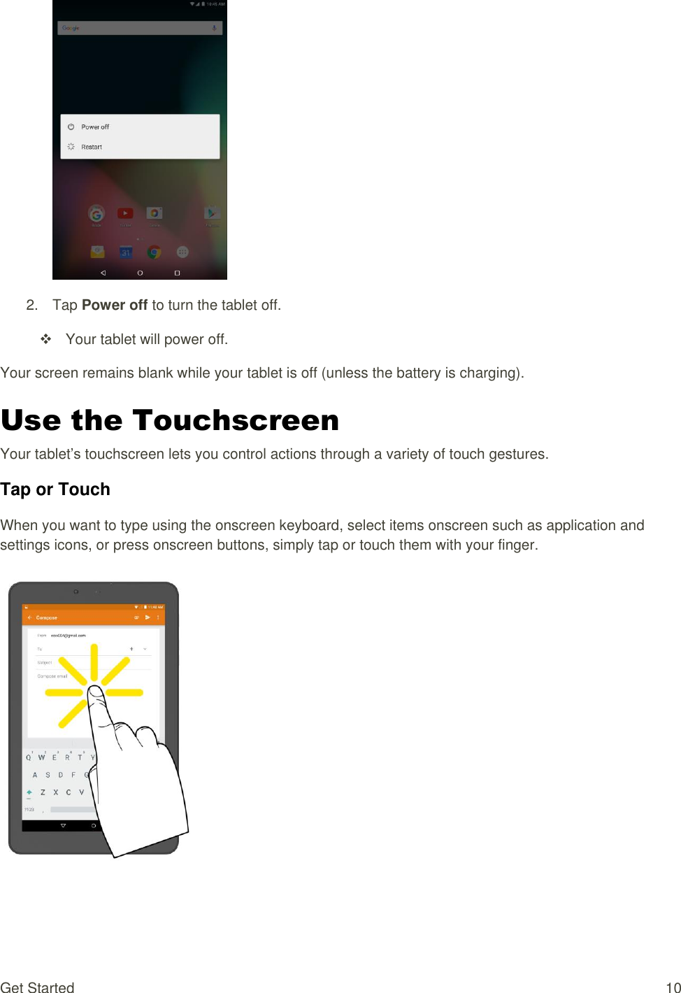 Get Started  10  2.  Tap Power off to turn the tablet off.    Your tablet will power off. Your screen remains blank while your tablet is off (unless the battery is charging). Use the Touchscreen Your tablet’s touchscreen lets you control actions through a variety of touch gestures. Tap or Touch  When you want to type using the onscreen keyboard, select items onscreen such as application and settings icons, or press onscreen buttons, simply tap or touch them with your finger.   