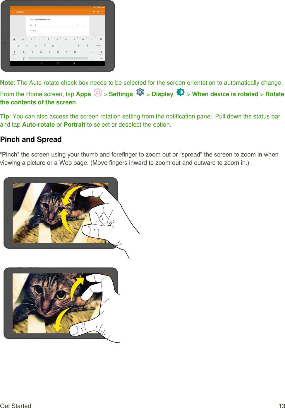 Get Started  13   Note: The Auto-rotate check box needs to be selected for the screen orientation to automatically change. From the Home screen, tap Apps   &gt; Settings   &gt; Display   &gt; When device is rotated &gt; Rotate the contents of the screen. Tip: You can also access the screen rotation setting from the notification panel. Pull down the status bar and tap Auto-rotate or Portrait to select or deselect the option. Pinch and Spread “Pinch” the screen using your thumb and forefinger to zoom out or “spread” the screen to zoom in when viewing a picture or a Web page. (Move fingers inward to zoom out and outward to zoom in.)    