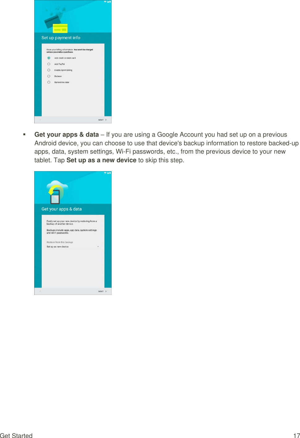 Get Started  17   Get your apps &amp; data – If you are using a Google Account you had set up on a previous Android device, you can choose to use that device&apos;s backup information to restore backed-up apps, data, system settings, Wi-Fi passwords, etc., from the previous device to your new tablet. Tap Set up as a new device to skip this step.         