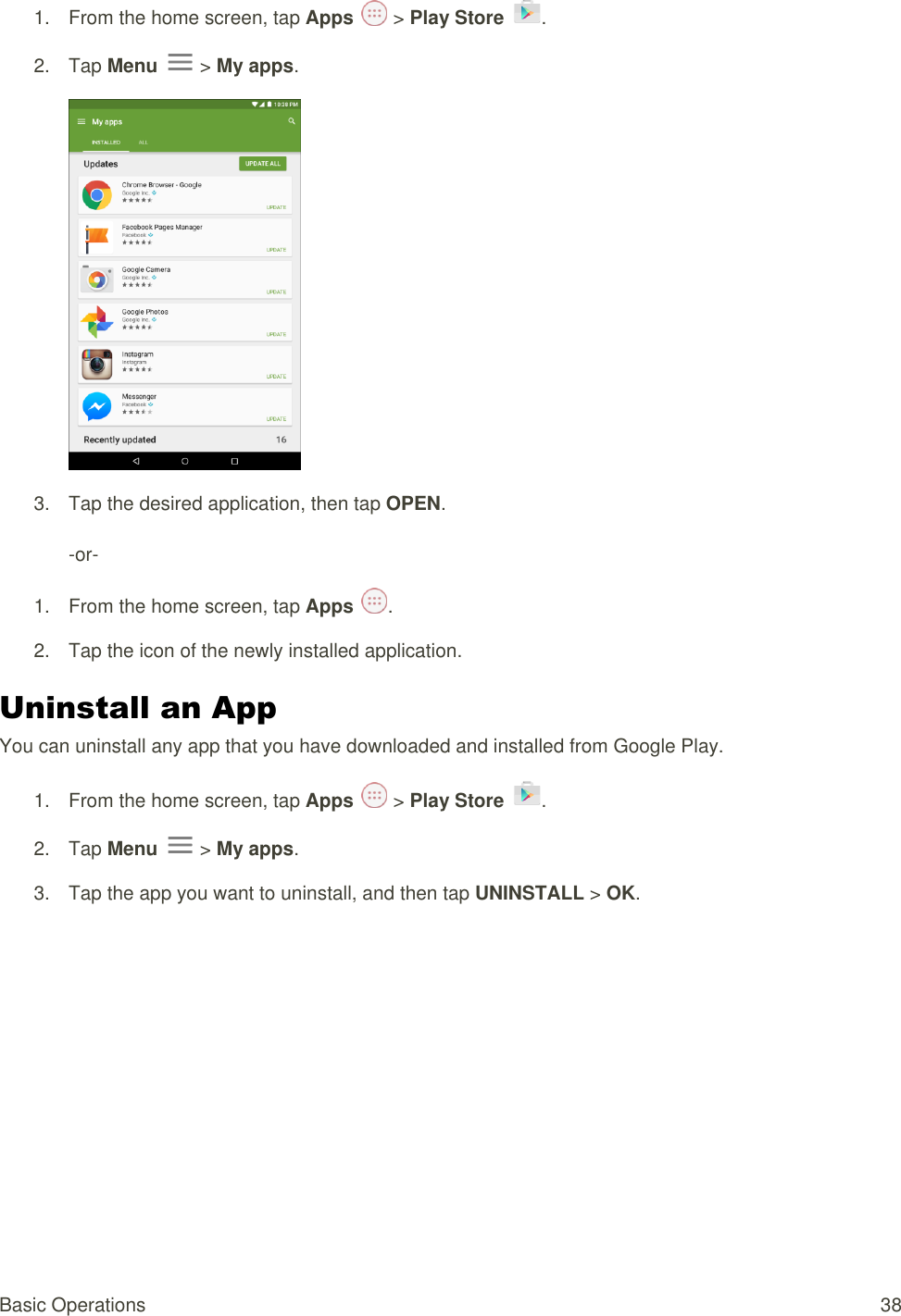 Basic Operations  38 1.  From the home screen, tap Apps   &gt; Play Store  .  2.  Tap Menu   &gt; My apps.  3.  Tap the desired application, then tap OPEN.  -or- 1.  From the home screen, tap Apps  .  2.  Tap the icon of the newly installed application. Uninstall an App You can uninstall any app that you have downloaded and installed from Google Play. 1.  From the home screen, tap Apps   &gt; Play Store  .  2.  Tap Menu   &gt; My apps. 3.  Tap the app you want to uninstall, and then tap UNINSTALL &gt; OK. 