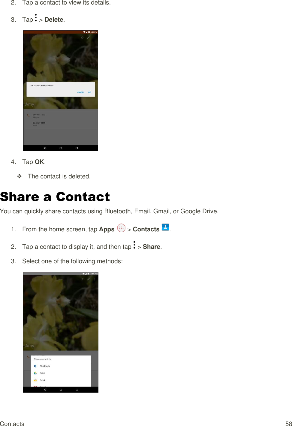 Contacts  58 2.  Tap a contact to view its details. 3.  Tap   &gt; Delete.  4.  Tap OK.    The contact is deleted. Share a Contact  You can quickly share contacts using Bluetooth, Email, Gmail, or Google Drive. 1.  From the home screen, tap Apps   &gt; Contacts .  2.  Tap a contact to display it, and then tap   &gt; Share.  3.  Select one of the following methods:  