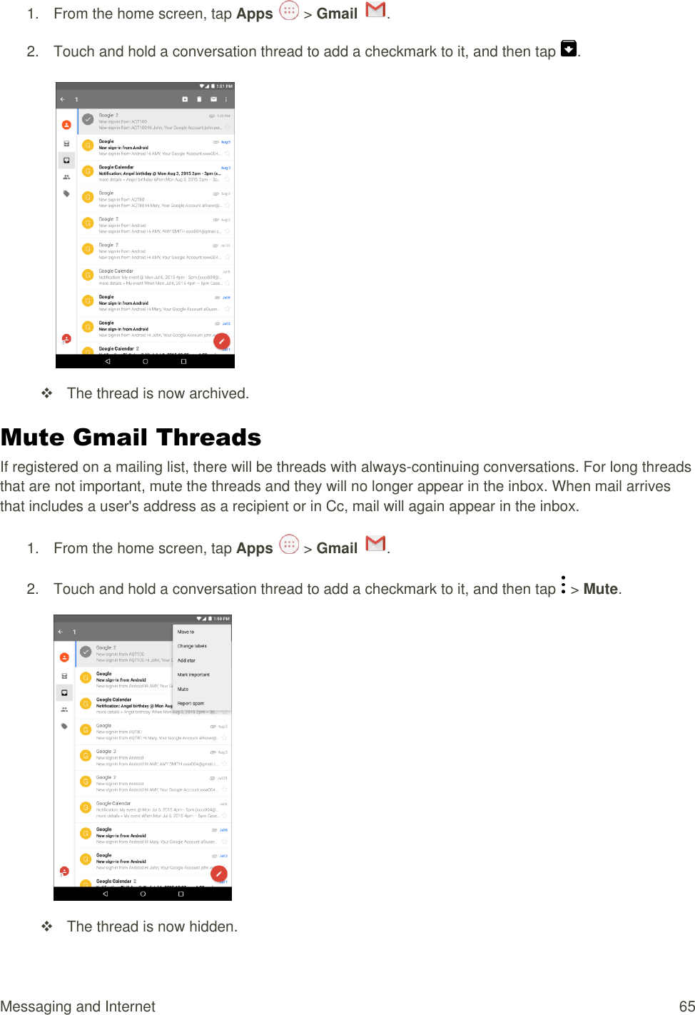 Messaging and Internet  65 1.  From the home screen, tap Apps   &gt; Gmail  .  2.  Touch and hold a conversation thread to add a checkmark to it, and then tap  .     The thread is now archived. Mute Gmail Threads If registered on a mailing list, there will be threads with always-continuing conversations. For long threads that are not important, mute the threads and they will no longer appear in the inbox. When mail arrives that includes a user&apos;s address as a recipient or in Cc, mail will again appear in the inbox. 1.  From the home screen, tap Apps   &gt; Gmail  .  2.  Touch and hold a conversation thread to add a checkmark to it, and then tap   &gt; Mute.    The thread is now hidden. 