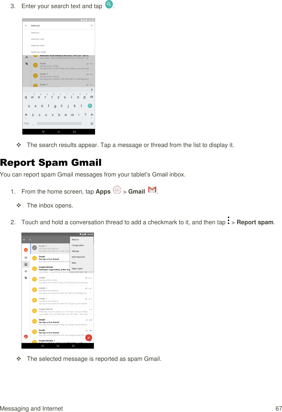 Messaging and Internet  67 3.  Enter your search text and tap  .     The search results appear. Tap a message or thread from the list to display it. Report Spam Gmail You can report spam Gmail messages from your tablet’s Gmail inbox. 1.  From the home screen, tap Apps   &gt; Gmail  .    The inbox opens. 2.  Touch and hold a conversation thread to add a checkmark to it, and then tap   &gt; Report spam.     The selected message is reported as spam Gmail. 