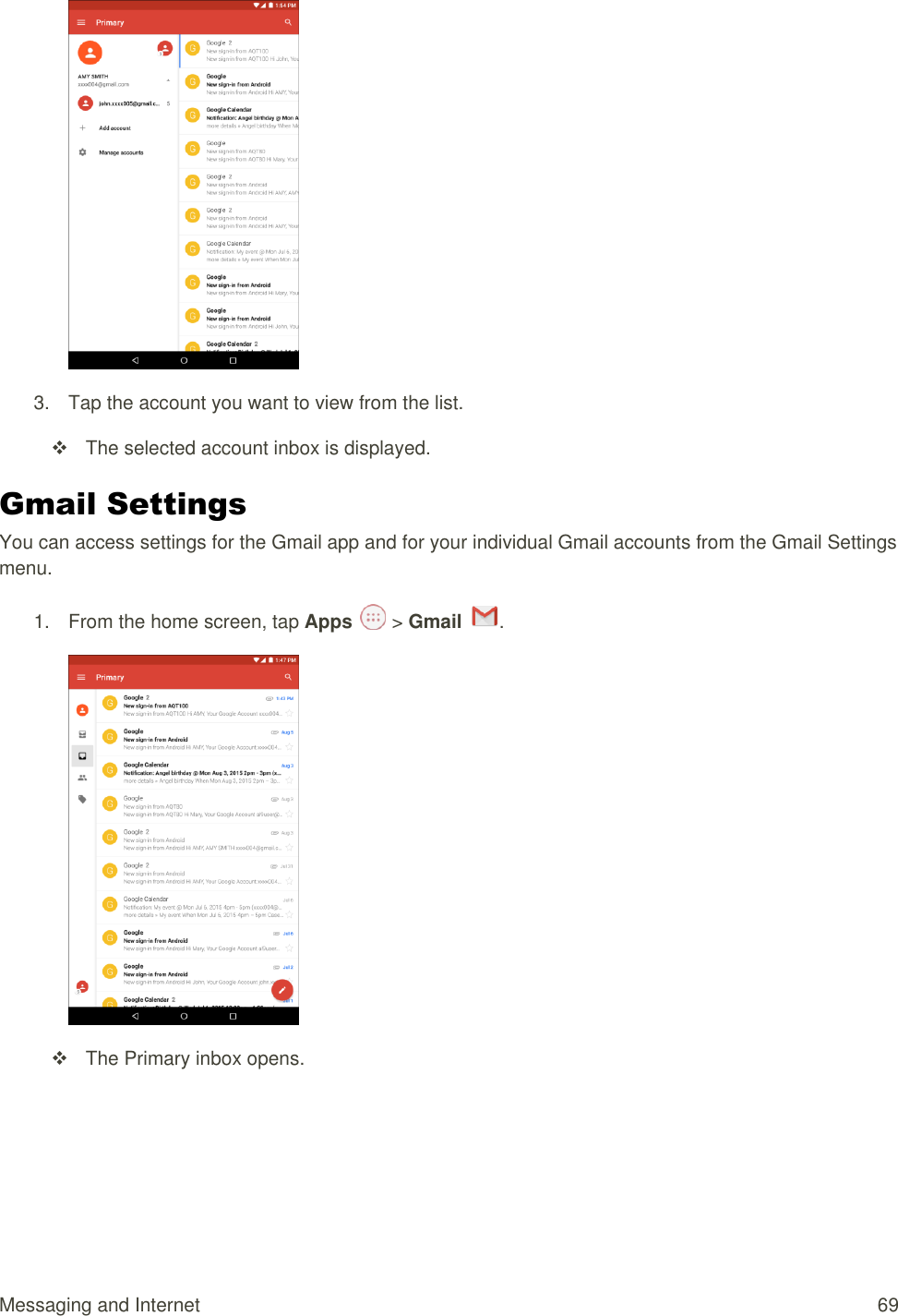 Messaging and Internet  69  3.  Tap the account you want to view from the list.   The selected account inbox is displayed. Gmail Settings You can access settings for the Gmail app and for your individual Gmail accounts from the Gmail Settings menu. 1.  From the home screen, tap Apps   &gt; Gmail  .     The Primary inbox opens. 