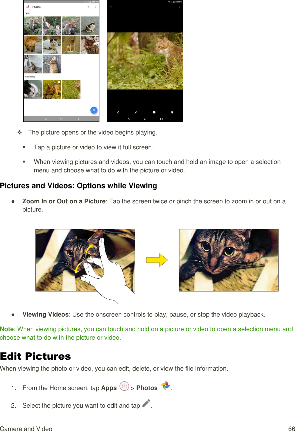 Camera and Video  66         The picture opens or the video begins playing.   Tap a picture or video to view it full screen.   When viewing pictures and videos, you can touch and hold an image to open a selection menu and choose what to do with the picture or video. Pictures and Videos: Options while Viewing ● Zoom In or Out on a Picture: Tap the screen twice or pinch the screen to zoom in or out on a picture.  ● Viewing Videos: Use the onscreen controls to play, pause, or stop the video playback. Note: When viewing pictures, you can touch and hold on a picture or video to open a selection menu and choose what to do with the picture or video. Edit Pictures When viewing the photo or video, you can edit, delete, or view the file information.  1.  From the Home screen, tap Apps   &gt; Photos .  2.  Select the picture you want to edit and tap  . 