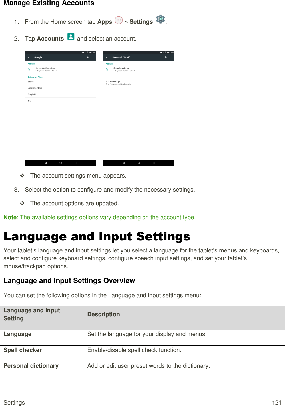 Settings  121 Manage Existing Accounts 1.  From the Home screen tap Apps   &gt; Settings  .  2.  Tap Accounts   and select an account.           The account settings menu appears. 3.  Select the option to configure and modify the necessary settings.   The account options are updated. Note: The available settings options vary depending on the account type. Language and Input Settings Your tablet’s language and input settings let you select a language for the tablet’s menus and keyboards, select and configure keyboard settings, configure speech input settings, and set your tablet’s mouse/trackpad options. Language and Input Settings Overview You can set the following options in the Language and input settings menu:  Language and Input Setting Description Language Set the language for your display and menus. Spell checker Enable/disable spell check function. Personal dictionary Add or edit user preset words to the dictionary. 