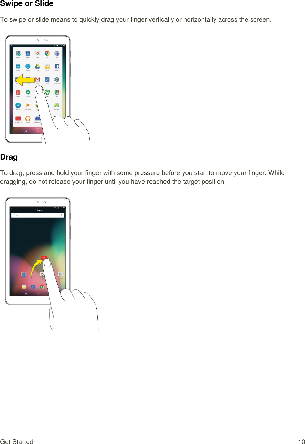 Get Started  10 Swipe or Slide To swipe or slide means to quickly drag your finger vertically or horizontally across the screen.   Drag To drag, press and hold your finger with some pressure before you start to move your finger. While dragging, do not release your finger until you have reached the target position.       