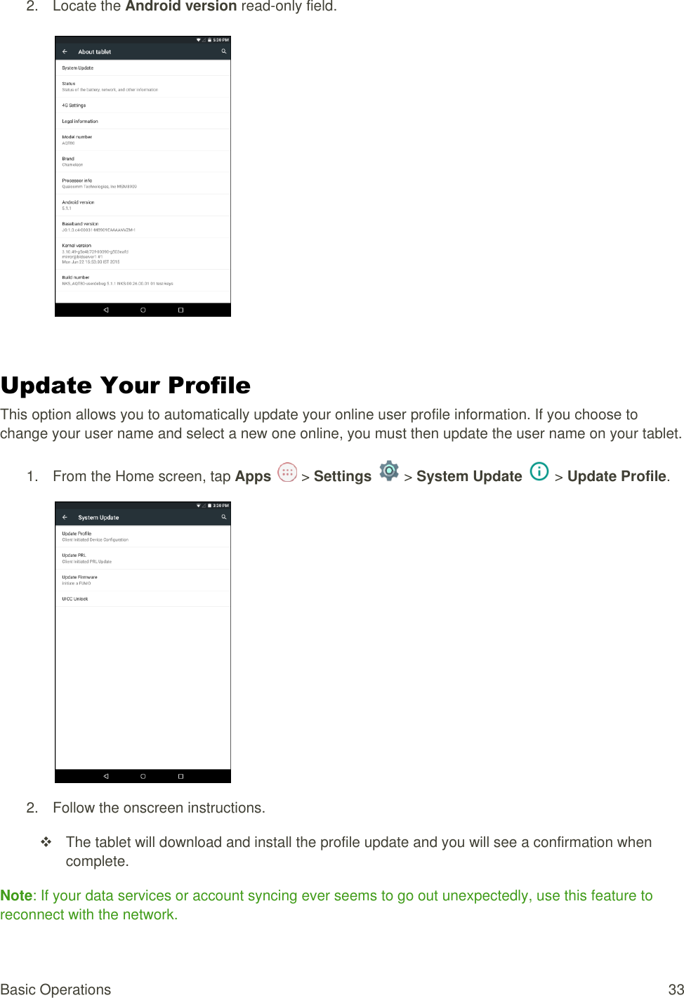 Basic Operations  33 2.  Locate the Android version read-only field.     Update Your Profile  This option allows you to automatically update your online user profile information. If you choose to change your user name and select a new one online, you must then update the user name on your tablet. 1.  From the Home screen, tap Apps   &gt; Settings   &gt; System Update   &gt; Update Profile.  2.  Follow the onscreen instructions.   The tablet will download and install the profile update and you will see a confirmation when complete. Note: If your data services or account syncing ever seems to go out unexpectedly, use this feature to reconnect with the network. 