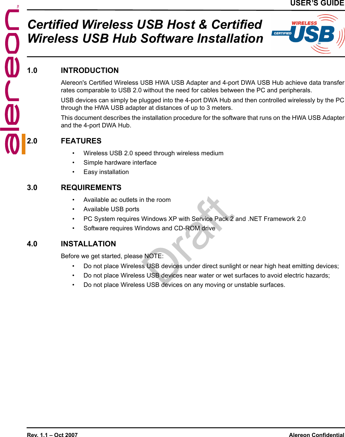 Rev. 1.1 – Oct 2007 Alereon ConfidentialUSER’S GUIDECertified Wireless USB Host &amp; Certified Wireless USB Hub Software Installation1.0 INTRODUCTIONAlereon&apos;s Certified Wireless USB HWA USB Adapter and 4-port DWA USB Hub achieve data transferrates comparable to USB 2.0 without the need for cables between the PC and peripherals.USB devices can simply be plugged into the 4-port DWA Hub and then controlled wirelessly by the PCthrough the HWA USB adapter at distances of up to 3 meters.This document describes the installation procedure for the software that runs on the HWA USB Adapterand the 4-port DWA Hub.2.0 FEATURES• Wireless USB 2.0 speed through wireless medium• Simple hardware interface• Easy installation3.0 REQUIREMENTS• Available ac outlets in the room• Available USB ports• PC System requires Windows XP with Service Pack 2 and .NET Framework 2.0• Software requires Windows and CD-ROM drive4.0 INSTALLATIONBefore we get started, please NOTE:• Do not place Wireless USB devices under direct sunlight or near high heat emitting devices;• Do not place Wireless USB devices near water or wet surfaces to avoid electric hazards;• Do not place Wireless USB devices on any moving or unstable surfaces.