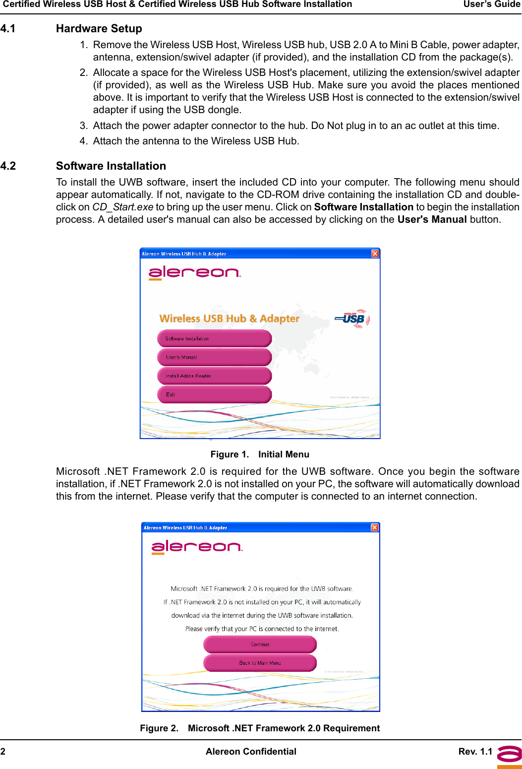 2 Alereon Confidential Rev. 1.1 Certified Wireless USB Host &amp; Certified Wireless USB Hub Software Installation User’s Guide4.1 Hardware Setup1. Remove the Wireless USB Host, Wireless USB hub, USB 2.0 A to Mini B Cable, power adapter,antenna, extension/swivel adapter (if provided), and the installation CD from the package(s).2. Allocate a space for the Wireless USB Host&apos;s placement, utilizing the extension/swivel adapter(if provided), as well as the Wireless USB Hub. Make sure you avoid the places mentionedabove. It is important to verify that the Wireless USB Host is connected to the extension/swiveladapter if using the USB dongle.3. Attach the power adapter connector to the hub. Do Not plug in to an ac outlet at this time.4. Attach the antenna to the Wireless USB Hub.4.2 Software InstallationTo install the UWB software, insert the included CD into your computer. The following menu shouldappear automatically. If not, navigate to the CD-ROM drive containing the installation CD and double-click on CD_Start.exe to bring up the user menu. Click on Software Installation to begin the installationprocess. A detailed user&apos;s manual can also be accessed by clicking on the User&apos;s Manual button.Figure 1. Initial MenuMicrosoft .NET Framework 2.0 is required for the UWB software. Once you begin the softwareinstallation, if .NET Framework 2.0 is not installed on your PC, the software will automatically downloadthis from the internet. Please verify that the computer is connected to an internet connection.Figure 2. Microsoft .NET Framework 2.0 Requirement